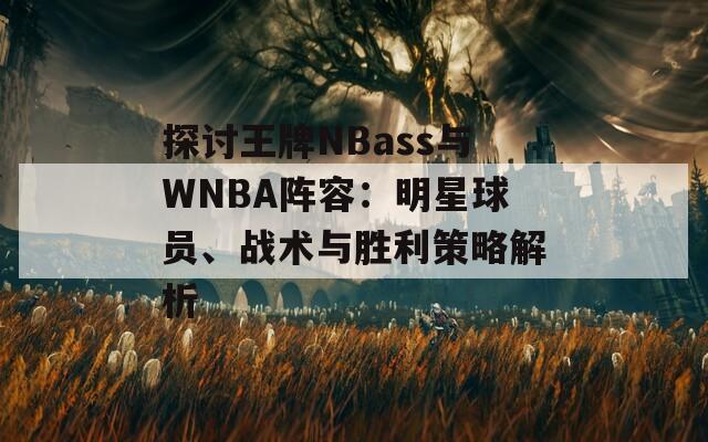 探讨王牌NBass与WNBA阵容：明星球员、战术与胜利策略解析