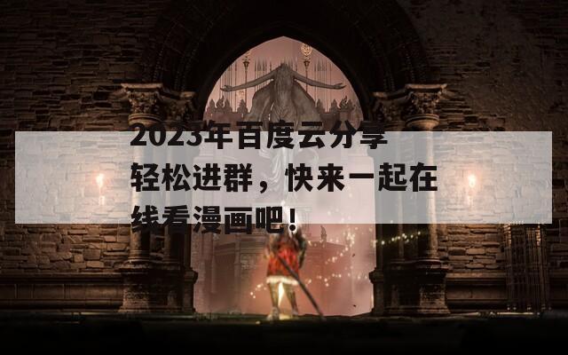 2023年百度云分享轻松进群，快来一起在线看漫画吧！