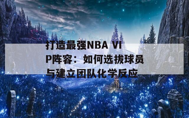 打造最强NBA VIP阵容：如何选拔球员与建立团队化学反应