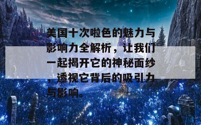 美国十次啦色的魅力与影响力全解析，让我们一起揭开它的神秘面纱，透视它背后的吸引力与影响。