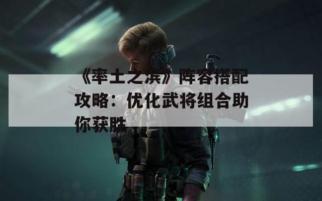 《率土之滨》阵容搭配攻略：优化武将组合助你获胜