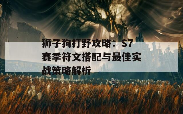 狮子狗打野攻略：S7赛季符文搭配与最佳实战策略解析