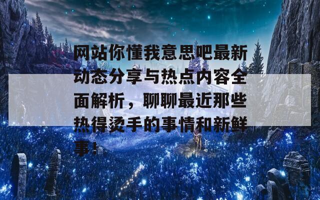 网站你懂我意思吧最新动态分享与热点内容全面解析，聊聊最近那些热得烫手的事情和新鲜事！