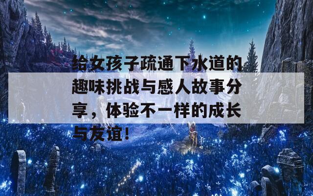 给女孩子疏通下水道的趣味挑战与感人故事分享，体验不一样的成长与友谊！