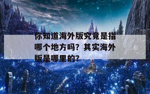 你知道海外版究竟是指哪个地方吗？其实海外版是哪里的？