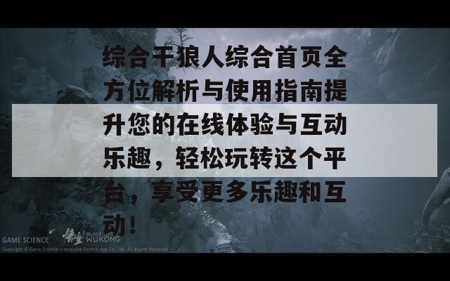 综合干狼人综合首页全方位解析与使用指南提升您的在线体验与互动乐趣，轻松玩转这个平台，享受更多乐趣和互动！