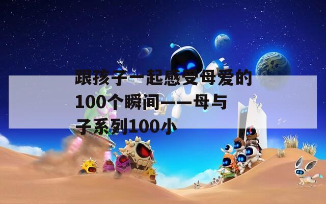 跟孩子一起感受母爱的100个瞬间——母与子系列100小