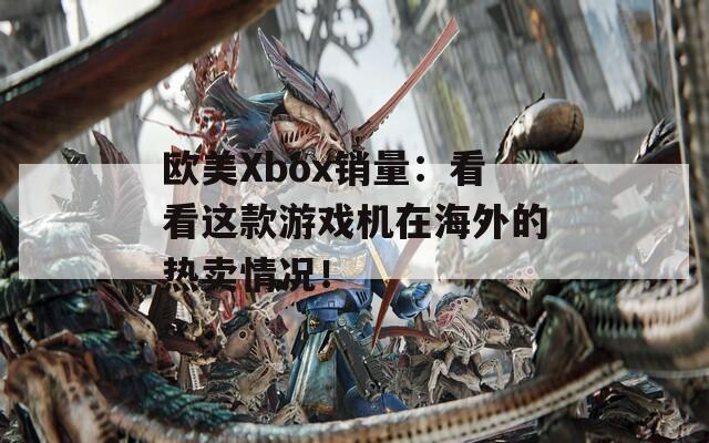 欧美Xbox销量：看看这款游戏机在海外的热卖情况！