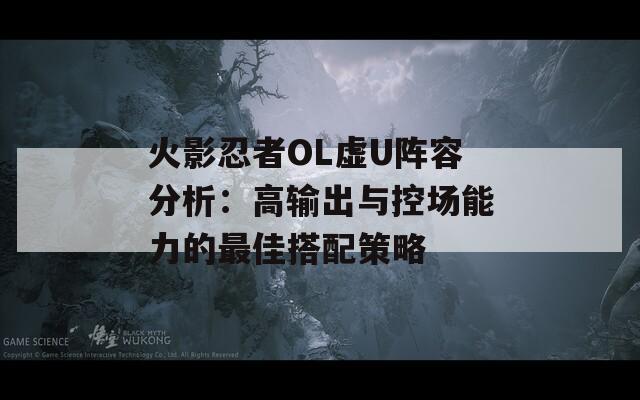 火影忍者OL虚U阵容分析：高输出与控场能力的最佳搭配策略  第1张