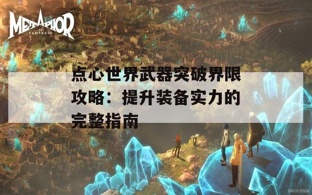 点心世界武器突破界限攻略：提升装备实力的完整指南