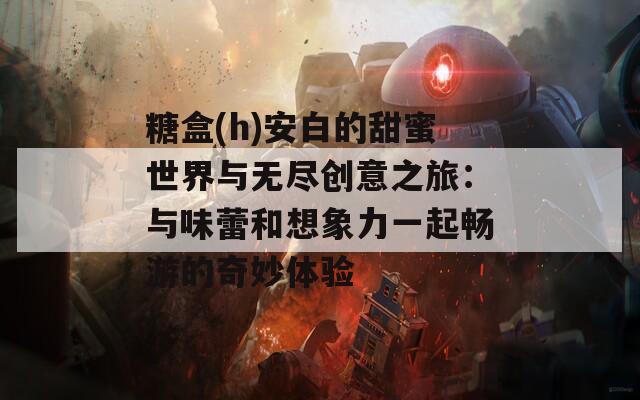 糖盒(h)安白的甜蜜世界与无尽创意之旅：与味蕾和想象力一起畅游的奇妙体验