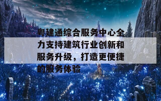 粤建通综合服务中心全力支持建筑行业创新和服务升级，打造更便捷的服务体验