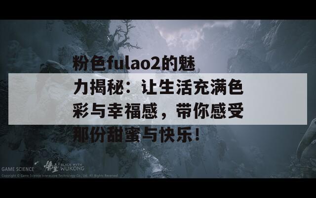 粉色fulao2的魅力揭秘：让生活充满色彩与幸福感，带你感受那份甜蜜与快乐！