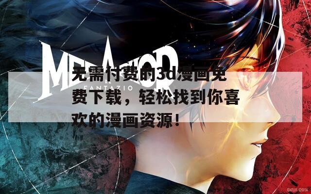 无需付费的3d漫画免费下载，轻松找到你喜欢的漫画资源！