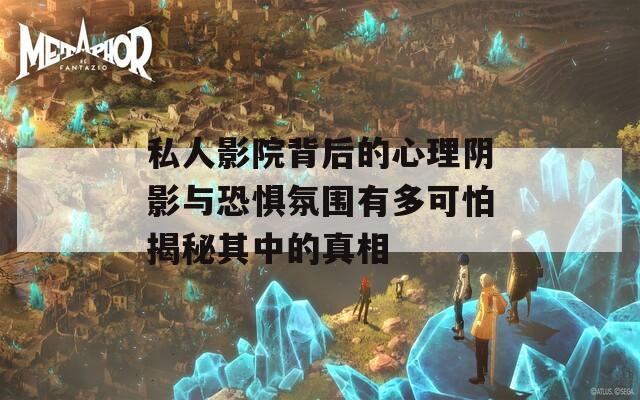 私人影院背后的心理阴影与恐惧氛围有多可怕揭秘其中的真相