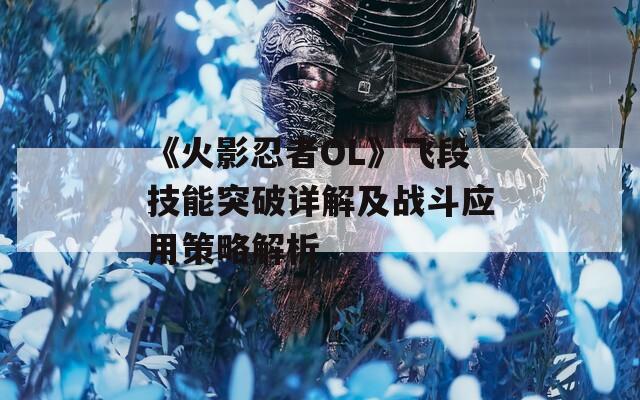 《火影忍者OL》飞段技能突破详解及战斗应用策略解析