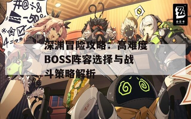 深渊冒险攻略：高难度BOSS阵容选择与战斗策略解析