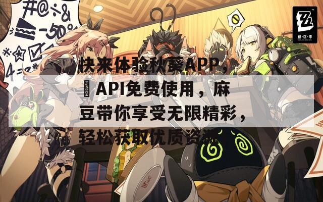 快来体验秋葵APP，汅API免费使用，麻豆带你享受无限精彩，轻松获取优质资源！