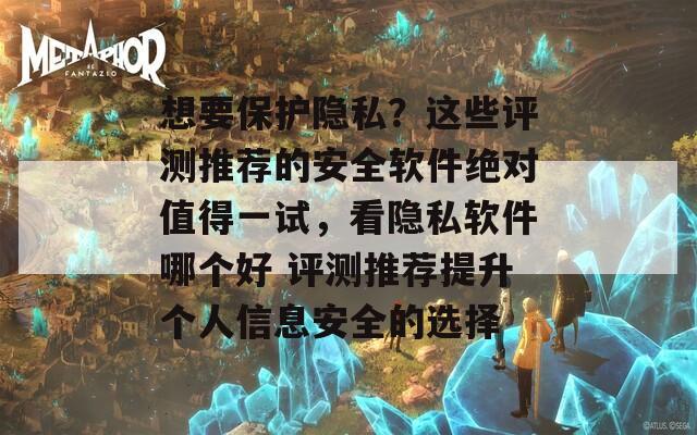 想要保护隐私？这些评测推荐的安全软件绝对值得一试，看隐私软件哪个好 评测推荐提升个人信息安全的选择