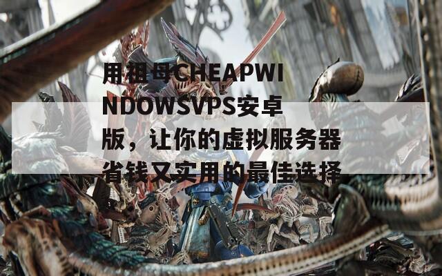 用祖母CHEAPWINDOWSVPS安卓版，让你的虚拟服务器省钱又实用的最佳选择！