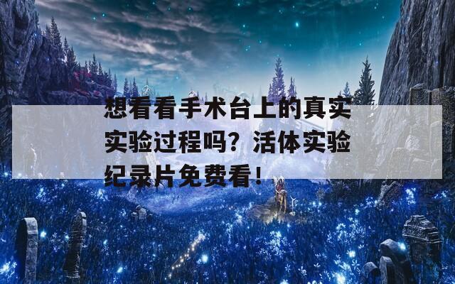 想看看手术台上的真实实验过程吗？活体实验纪录片免费看！