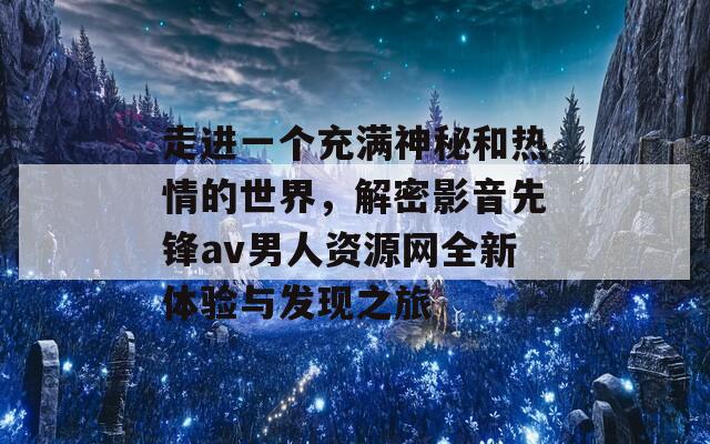 走进一个充满神秘和热情的世界，解密影音先锋av男人资源网全新体验与发现之旅