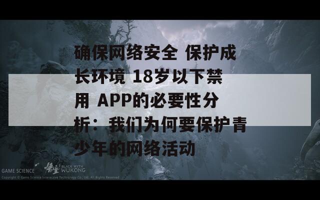 确保网络安全 保护成长环境 18岁以下禁用 APP的必要性分析：我们为何要保护青少年的网络活动