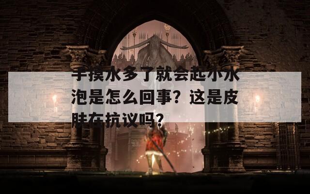 手摸水多了就会起小水泡是怎么回事？这是皮肤在抗议吗？