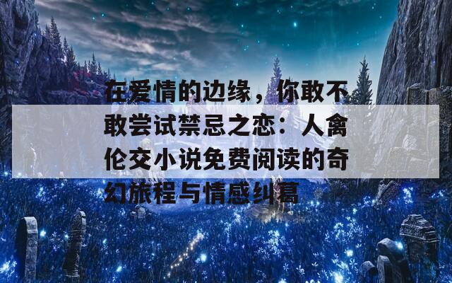 在爱情的边缘，你敢不敢尝试禁忌之恋：人禽伦交小说免费阅读的奇幻旅程与情感纠葛