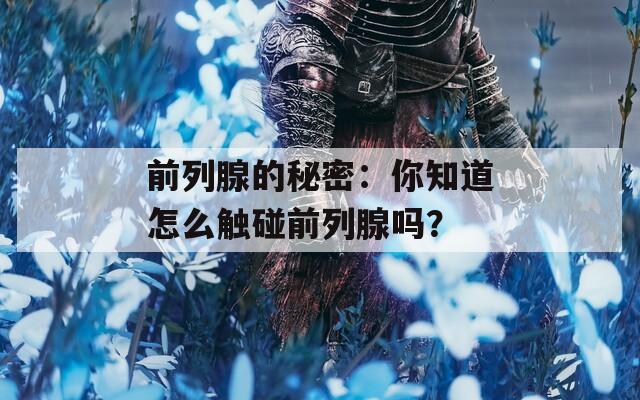 前列腺的秘密：你知道怎么触碰前列腺吗？