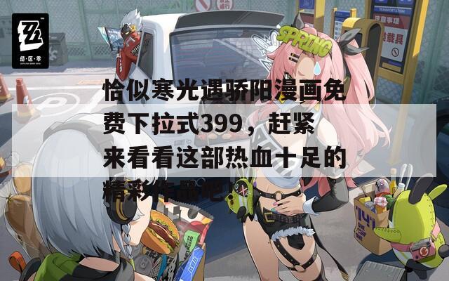 恰似寒光遇骄阳漫画免费下拉式399，赶紧来看看这部热血十足的精彩作品吧！