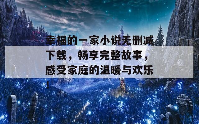 幸福的一家小说无删减下载，畅享完整故事，感受家庭的温暖与欢乐！