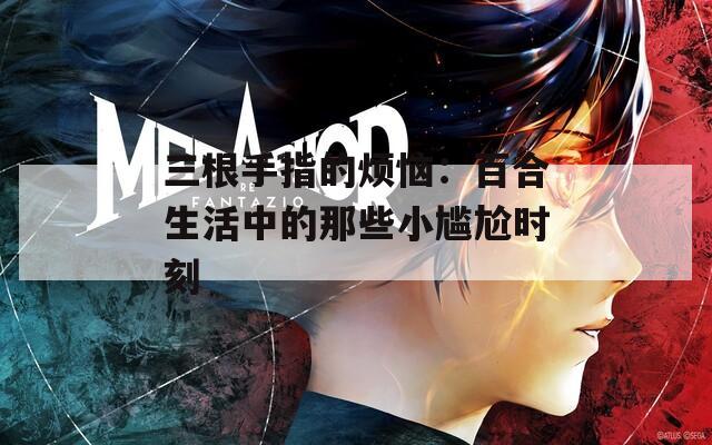 三根手指的烦恼：百合生活中的那些小尴尬时刻  第1张