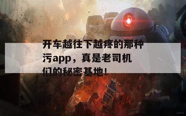 开车越往下越疼的那种污app，真是老司机们的秘密基地！