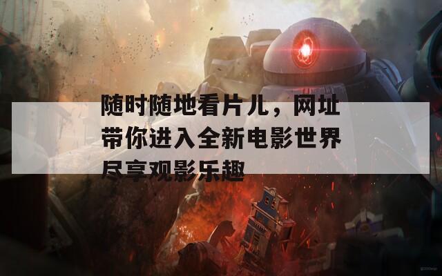 随时随地看片儿，网址带你进入全新电影世界尽享观影乐趣