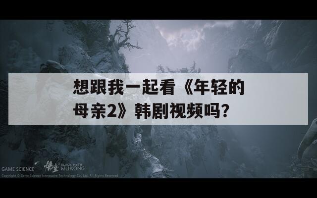 想跟我一起看《年轻的母亲2》韩剧视频吗？