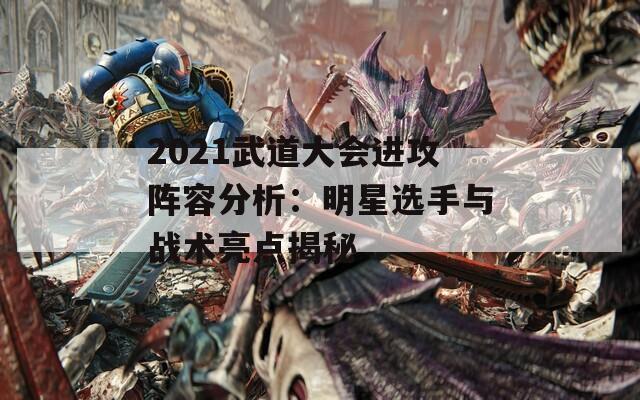 2021武道大会进攻阵容分析：明星选手与战术亮点揭秘