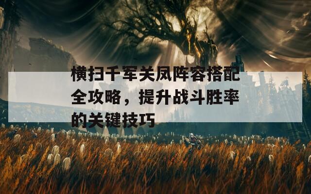 横扫千军关凤阵容搭配全攻略，提升战斗胜率的关键技巧