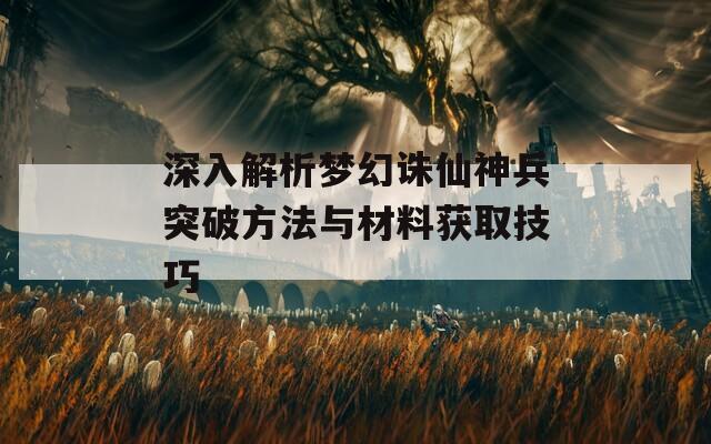 深入解析梦幻诛仙神兵突破方法与材料获取技巧