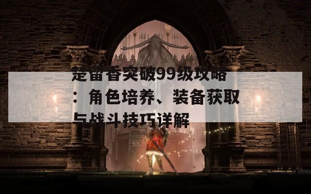 楚留香突破99级攻略：角色培养、装备获取与战斗技巧详解