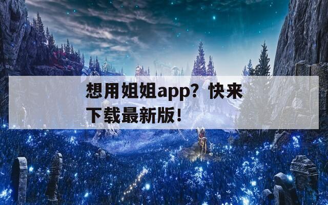 想用姐姐app？快来下载最新版！  第1张