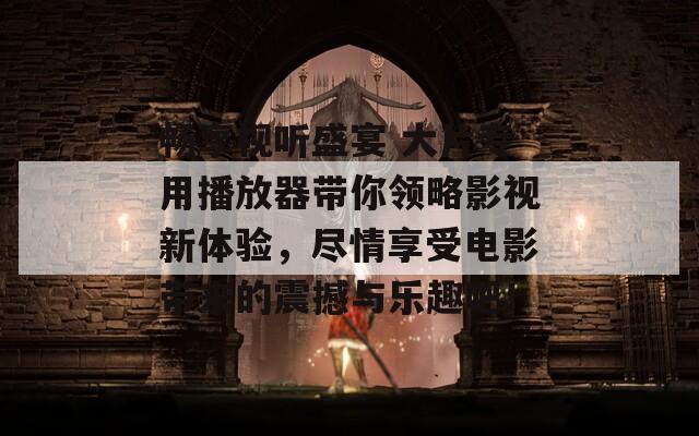 畅享视听盛宴 大片专用播放器带你领略影视新体验，尽情享受电影带来的震撼与乐趣吧！