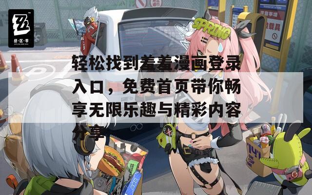 轻松找到羞羞漫画登录入口，免费首页带你畅享无限乐趣与精彩内容分享