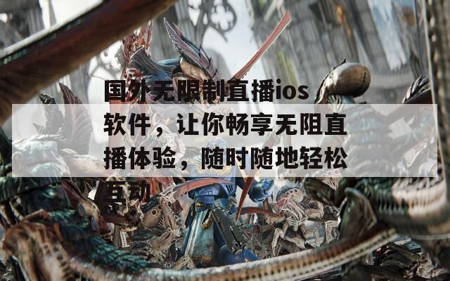 国外无限制直播ios软件，让你畅享无阻直播体验，随时随地轻松互动