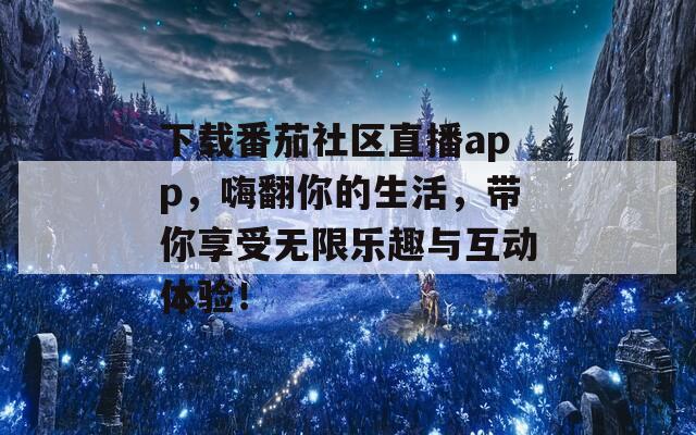 下载番茄社区直播app，嗨翻你的生活，带你享受无限乐趣与互动体验！