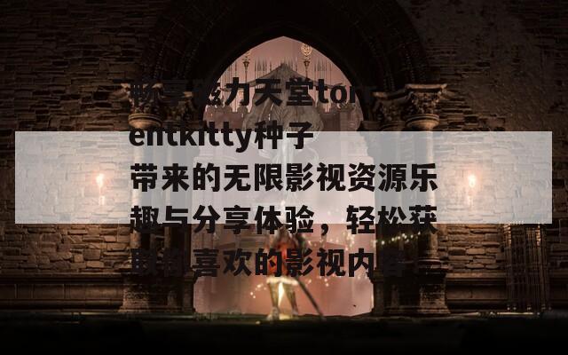 畅享磁力天堂torrentkitty种子带来的无限影视资源乐趣与分享体验，轻松获取你喜欢的影视内容！  第1张