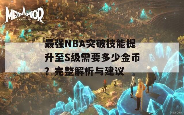 最强NBA突破技能提升至S级需要多少金币？完整解析与建议