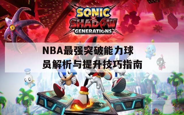 NBA最强突破能力球员解析与提升技巧指南