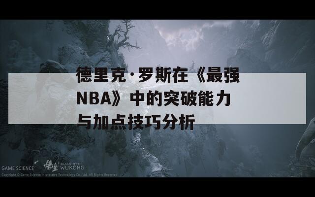 德里克·罗斯在《最强NBA》中的突破能力与加点技巧分析