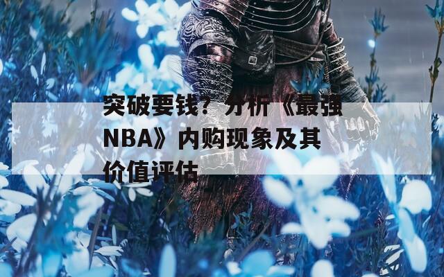 突破要钱？分析《最强NBA》内购现象及其价值评估